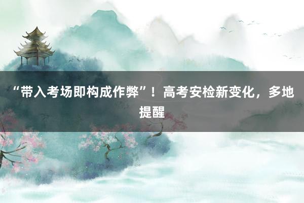 “带入考场即构成作弊”！高考安检新变化，多地提醒