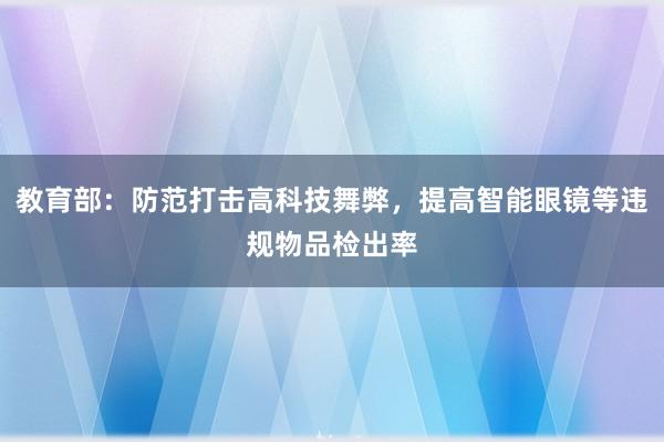 教育部：防范打击高科技舞弊，提高智能眼镜等违规物品检出率