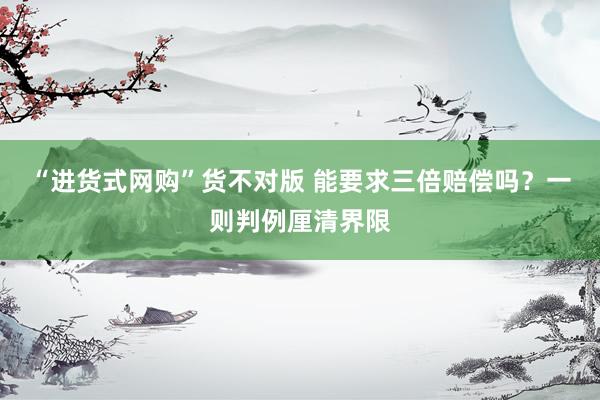 “进货式网购”货不对版 能要求三倍赔偿吗？一则判例厘清界限