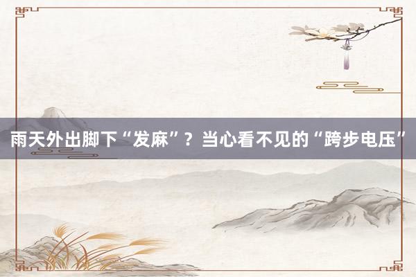 雨天外出脚下“发麻”？当心看不见的“跨步电压”