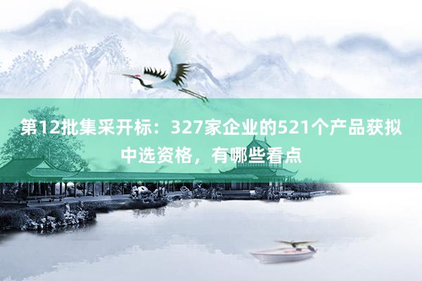 第12批集采开标：327家企业的521个产品获拟中选资格，有哪些看点