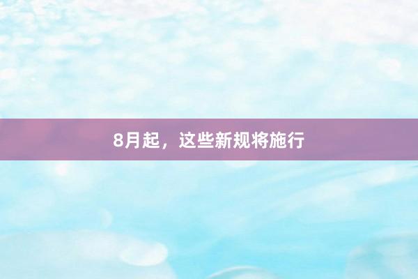 8月起，这些新规将施行