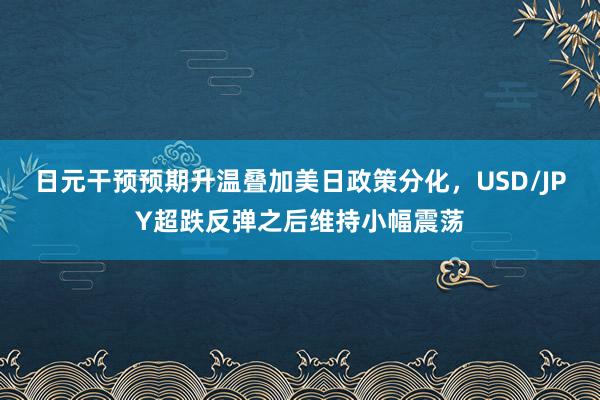 日元干预预期升温叠加美日政策分化，USD/JPY超跌反弹之后维持小幅震荡