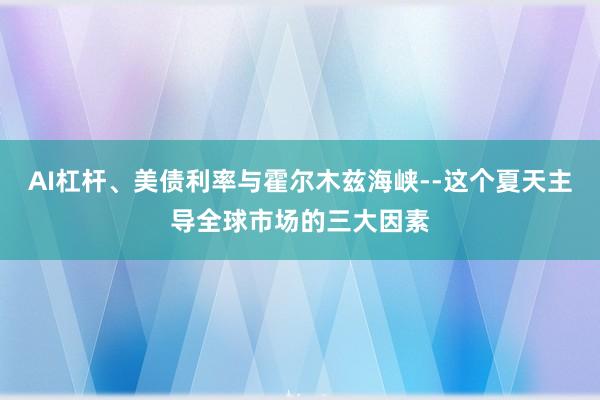 AI杠杆、美债利率与霍尔木兹海峡--这个夏天主导全球市场的三大因素