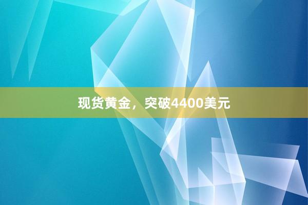 现货黄金，突破4400美元