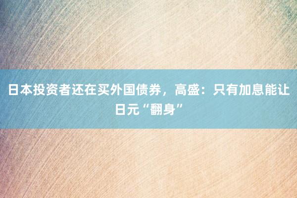 日本投资者还在买外国债券，高盛：只有加息能让日元“翻身”