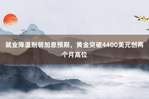 就业降温削弱加息预期，黄金突破4400美元创两个月高位