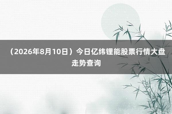 （2026年8月10日）今日亿纬锂能股票行情大盘走势查询
