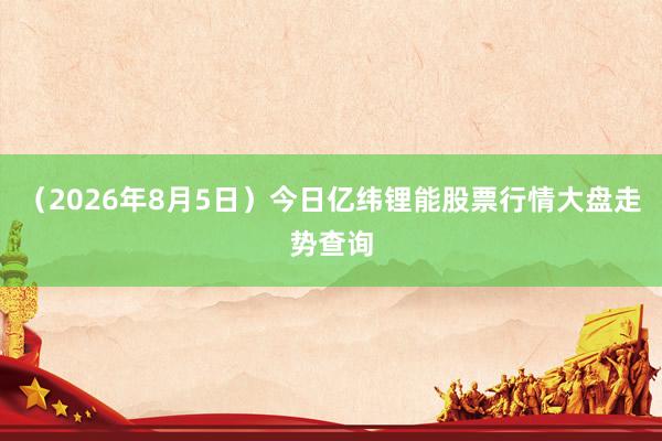 （2026年8月5日）今日亿纬锂能股票行情大盘走势查询