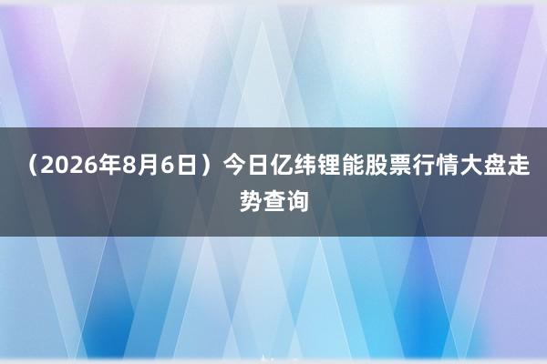 （2026年8月6日）今日亿纬锂能股票行情大盘走势查询