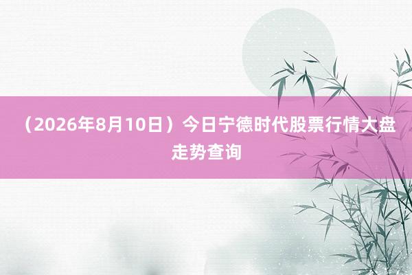 （2026年8月10日）今日宁德时代股票行情大盘走势查询