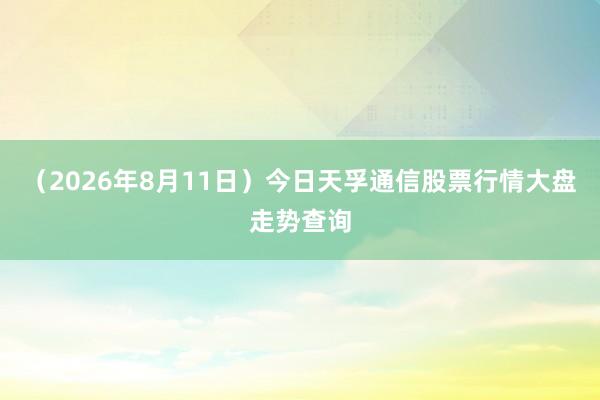 （2026年8月11日）今日天孚通信股票行情大盘走势查询
