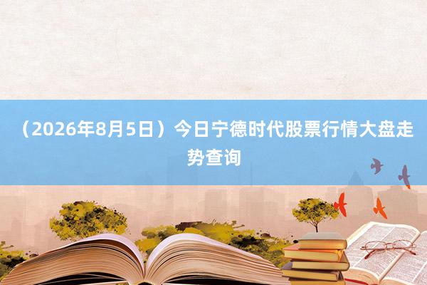 （2026年8月5日）今日宁德时代股票行情大盘走势查询