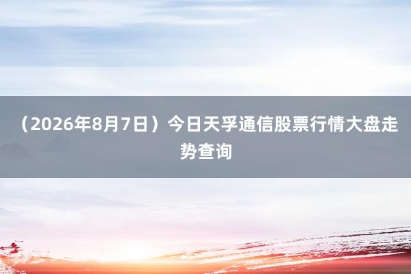 （2026年8月7日）今日天孚通信股票行情大盘走势查询