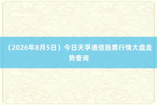 （2026年8月5日）今日天孚通信股票行情大盘走势查询