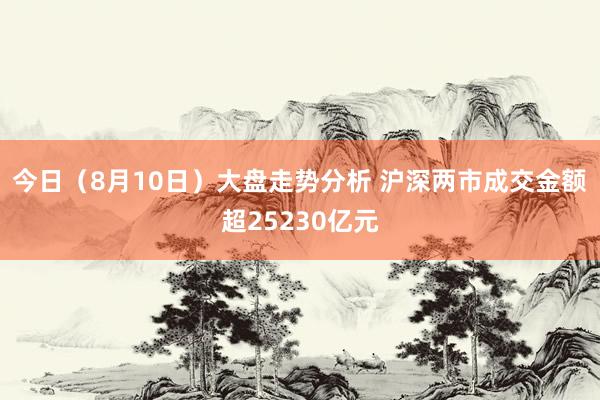 今日（8月10日）大盘走势分析 沪深两市成交金额超25230亿元