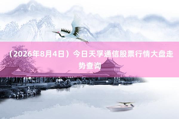 （2026年8月4日）今日天孚通信股票行情大盘走势查询