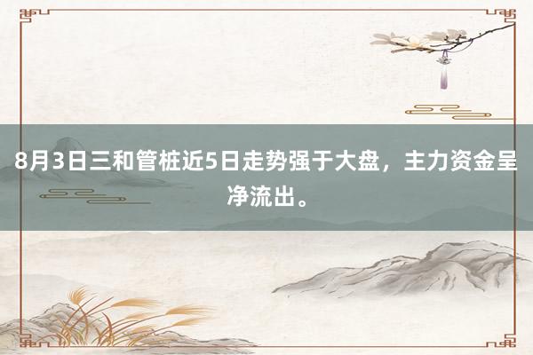 8月3日三和管桩近5日走势强于大盘，主力资金呈净流出。