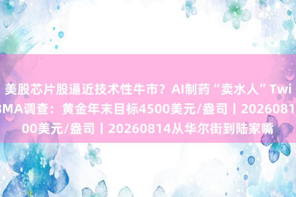 美股芯片股逼近技术性牛市？AI制药“卖水人”Twist年内涨295%！LBMA调查：黄金年末目标4500美元/盎司丨20260814从华尔街到陆家嘴