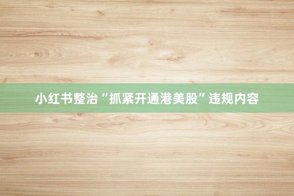 小红书整治“抓紧开通港美股”违规内容