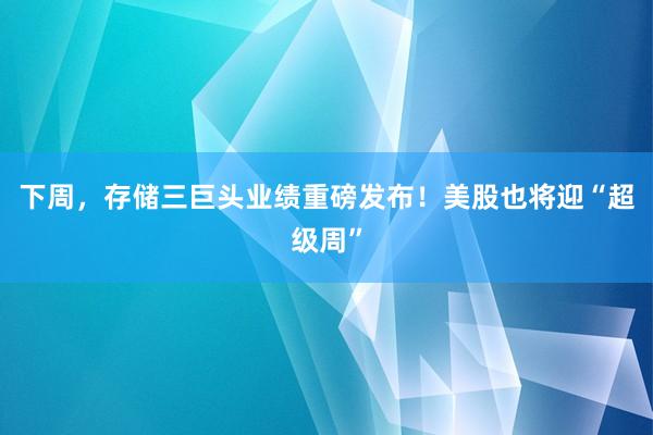 下周，存储三巨头业绩重磅发布！美股也将迎“超级周”