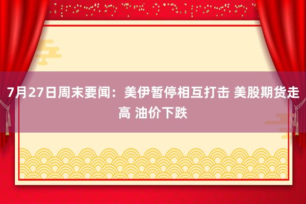 7月27日周末要闻：美伊暂停相互打击 美股期货走高 油价下跌