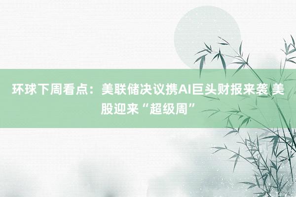 环球下周看点：美联储决议携AI巨头财报来袭 美股迎来“超级周”