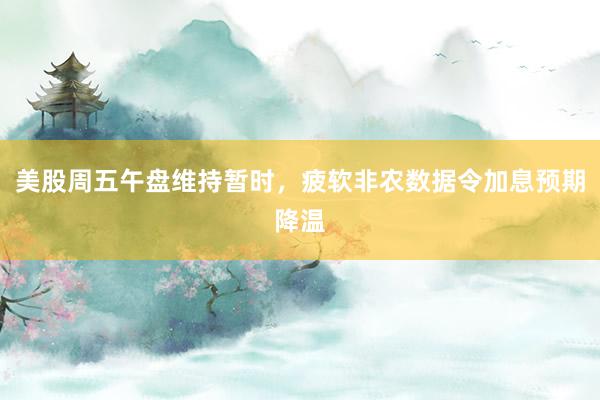 美股周五午盘维持暂时，疲软非农数据令加息预期降温