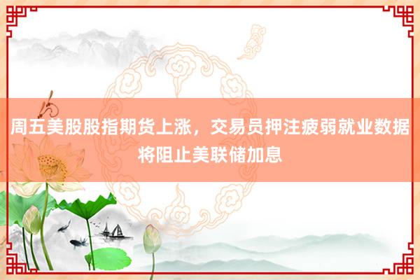 周五美股股指期货上涨，交易员押注疲弱就业数据将阻止美联储加息