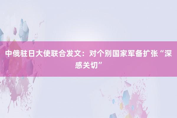 中俄驻日大使联合发文：对个别国家军备扩张“深感关切”