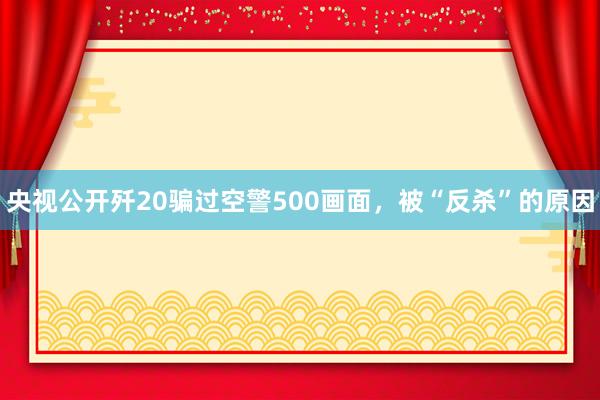 央视公开歼20骗过空警500画面，被“反杀”的原因