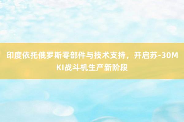 印度依托俄罗斯零部件与技术支持，开启苏-30MKI战斗机生产新阶段