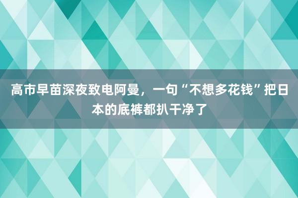 高市早苗深夜致电阿曼，一句“不想多花钱”把日本的底裤都扒干净了