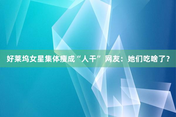好莱坞女星集体瘦成“人干” 网友：她们吃啥了？