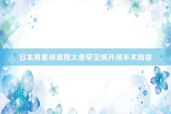 日本男星间濑翔太患罕见病开颅手术毁容