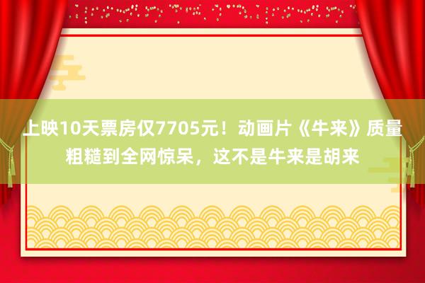 上映10天票房仅7705元！动画片《牛来》质量粗糙到全网惊呆，这不是牛来是胡来