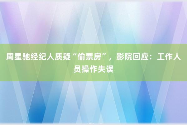 周星驰经纪人质疑“偷票房”，影院回应：工作人员操作失误
