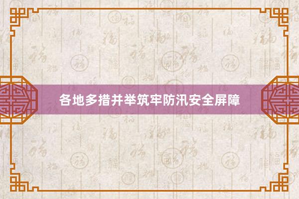 各地多措并举筑牢防汛安全屏障