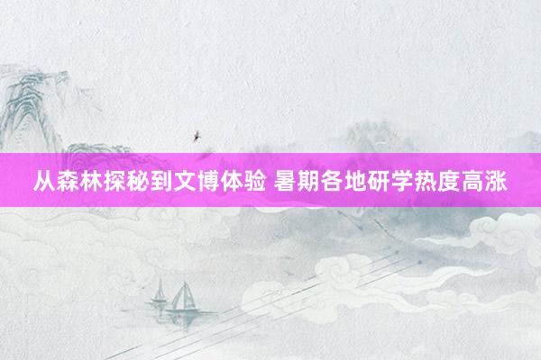 从森林探秘到文博体验 暑期各地研学热度高涨