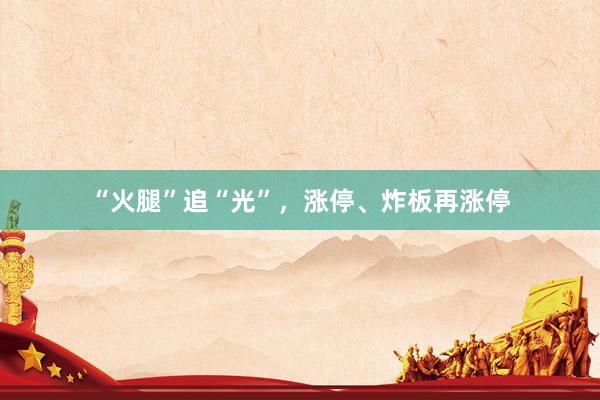 “火腿”追“光”，涨停、炸板再涨停