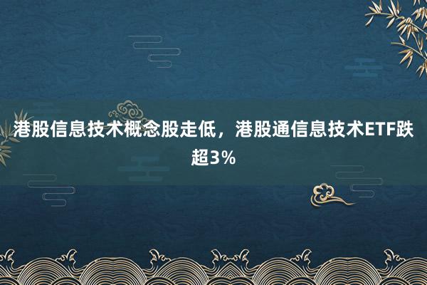 港股信息技术概念股走低，港股通信息技术ETF跌超3%