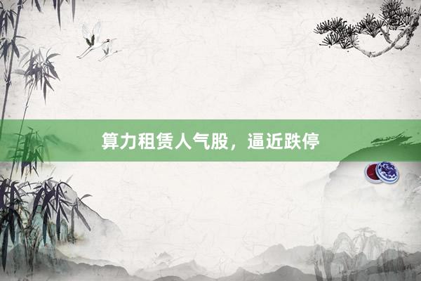 算力租赁人气股，逼近跌停