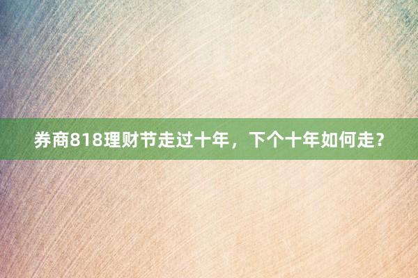 券商818理财节走过十年，下个十年如何走？
