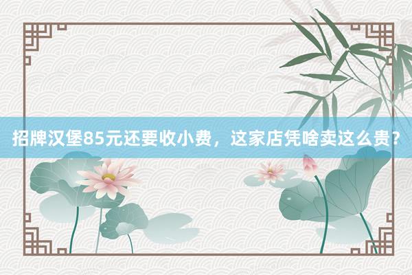招牌汉堡85元还要收小费，这家店凭啥卖这么贵？