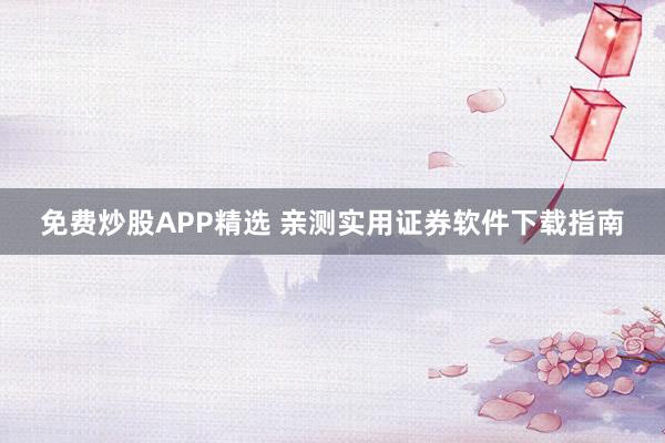免费炒股APP精选 亲测实用证券软件下载指南