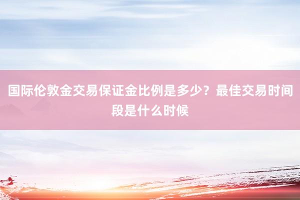 国际伦敦金交易保证金比例是多少？最佳交易时间段是什么时候