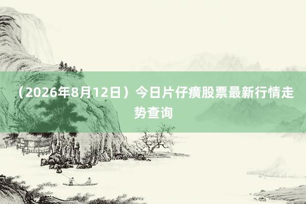 （2026年8月12日）今日片仔癀股票最新行情走势查询