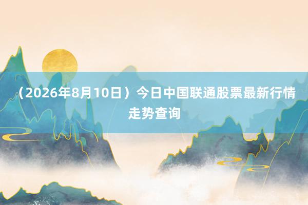 （2026年8月10日）今日中国联通股票最新行情走势查询