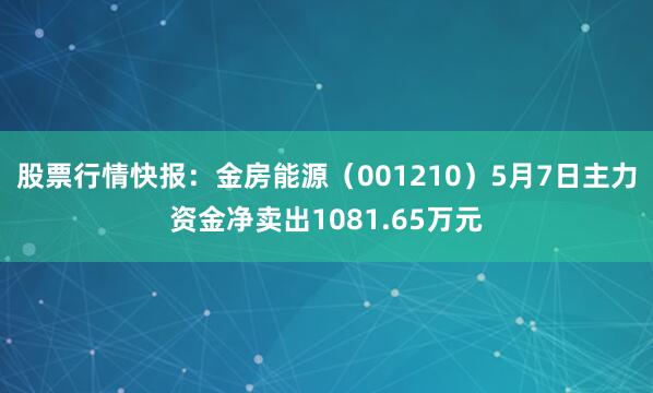 股票行情快报：金房能源（001210）5月7日主力资金净卖出1081.65万元