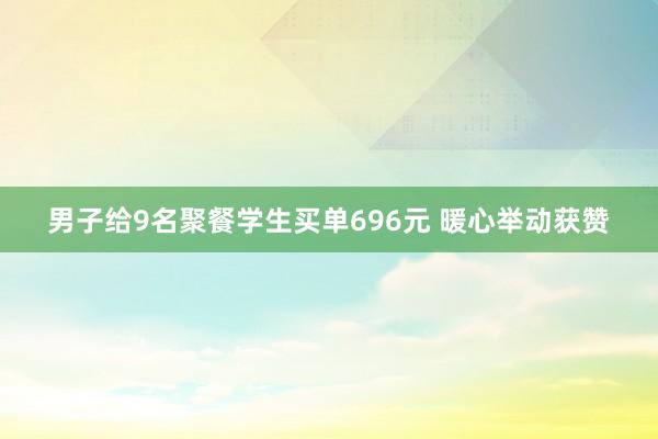 男子给9名聚餐学生买单696元 暖心举动获赞